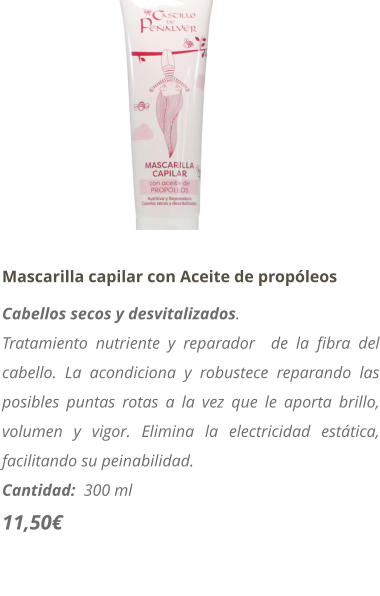 Mascarilla capilar con Aceite de propóleos Cabellos secos y desvitalizados. Tratamiento nutriente y reparador  de la fibra del cabello. La acondiciona y robustece reparando las posibles puntas rotas a la vez que le aporta brillo, volumen y vigor. Elimina la electricidad estática, facilitando su peinabilidad. Cantidad:  300 ml   11,50€