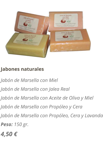Jabones naturales Jabón de Marsella con Miel Jabón de Marsella con Jalea Real Jabón de Marsella con Aceite de Oliva y Miel Jabón de Marsella con Propóleo y Cera Jabón de Marsella con Propóleo, Cera y Lavanda Peso: 150 gr. 4,50 €