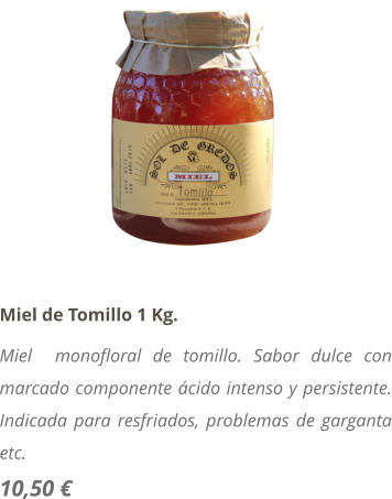 Miel de Tomillo 1 Kg. Miel  monofloral de tomillo. Sabor dulce con marcado componente �cido intenso y persistente. Indicada para resfriados, problemas de garganta etc. 10,50 �